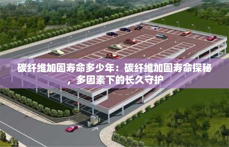 碳纖維加固壽命多少年：碳纖維加固壽命探秘，多因素下的長(zhǎng)久守護(hù)